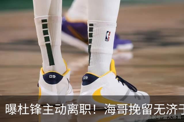 曝杜锋主动离职！海哥挽留无济于事 广东下赛季用外教 一人是大热门
