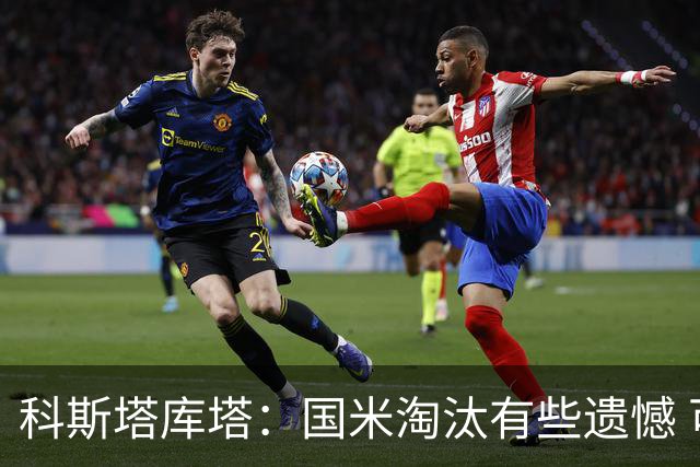 科斯塔库塔：国米淘汰有些遗憾 可能影响意甲争冠