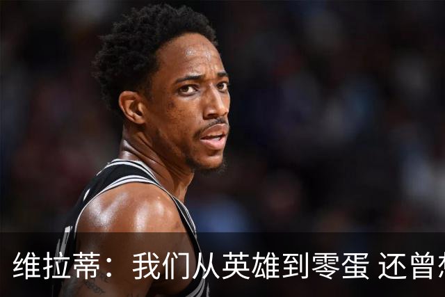 维拉蒂：我们从英雄到零蛋 还曾想到世界杯拿成绩