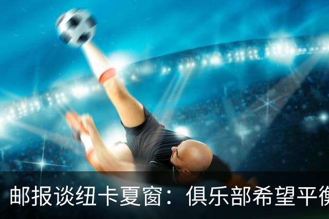 邮报谈纽卡夏窗：俱乐部希望平衡引援与财务，主动掌控转会节奏