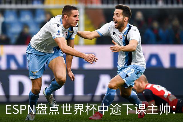 ESPN盘点世界杯中途下课主帅：拉穆奇上榜 洛佩特吉、车范根在列